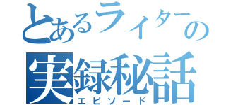 とあるライターの実録秘話（エピソード）