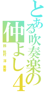 とある吹奏楽の仲よし４人（鈴 秋村 淳 美香）