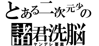 とある二次元少女の諸君洗脳（ヤンデレ要素）