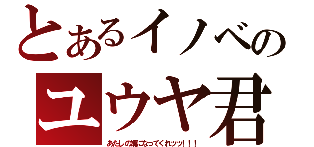 とあるイノベのユウヤ君（あたしの婿になってくれッッ！！！）