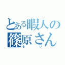 とある暇人の篠原さん（るい）