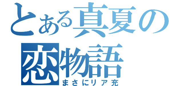 とある真夏の恋物語（まさにリア充）