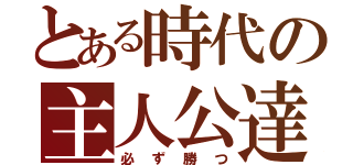 とある時代の主人公達（必ず勝つ）