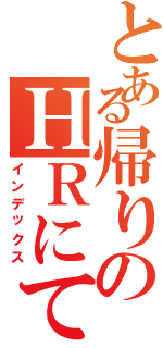 とある帰りのＨＲにて（インデックス）