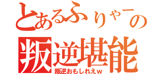 とあるふりゃーの叛逆堪能（叛逆おもしれえｗ）