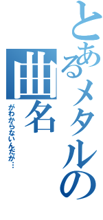 とあるメタルの曲名（がわからないんだが…）