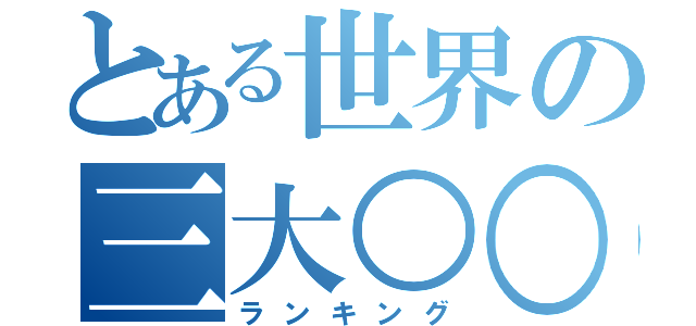 とある世界の三大○○（ランキング）