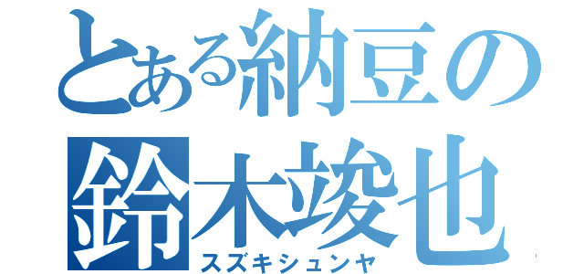 とある納豆の鈴木竣也（スズキシュンヤ）