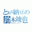 とある納豆の鈴木竣也（スズキシュンヤ）