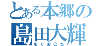 とある本郷の島田大輝（むくお〇ね）