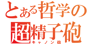 とある哲学の超精子砲（キャノン砲）