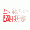 とある綾乃の起床困難（寝坊ヤロー）