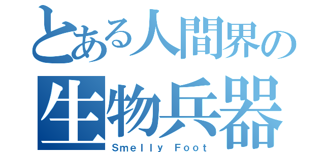 とある人間界の生物兵器（Ｓｍｅｌｌｙ Ｆｏｏｔ）