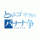 とあるゴリラのバナナ争奪（インデックス）