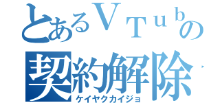 とあるＶＴｕｂｅｒの契約解除（ケイヤクカイジョ）