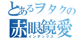 とあるヲタクの赤眼鏡愛（インデックス）