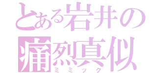 とある岩井の痛烈真似（ミミック）