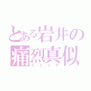 とある岩井の痛烈真似（ミミック）