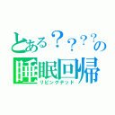 とある？？？？の睡眠回帰（リビングデッド）