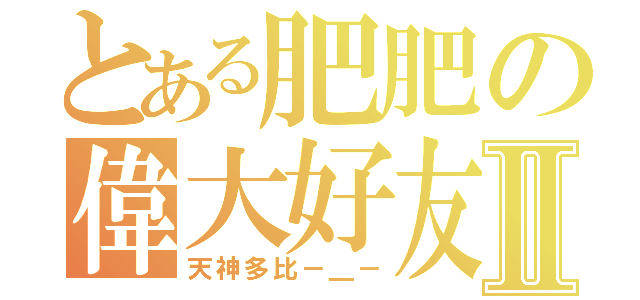 とある肥肥の偉大好友Ⅱ（天神多比－＿－）