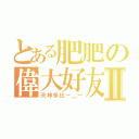 とある肥肥の偉大好友Ⅱ（天神多比－＿－）