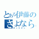 とある伊藤のさよなら（めったざし）