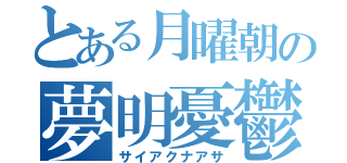 とある月曜朝の夢明憂鬱（サイアクナアサ）