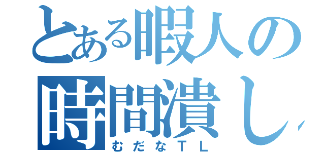 とある暇人の時間潰し（むだなＴＬ）