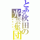 とある秋田の光芸集団！（ホモバス！）