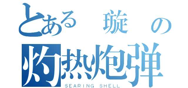 とある 璇 の灼热炮弹（ＳＥＡＲＩＮＧ ＳＨＥＬＬ）