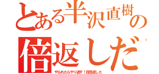 とある半沢直樹の倍返しだ（やられたらやり返す！百倍返しだ）