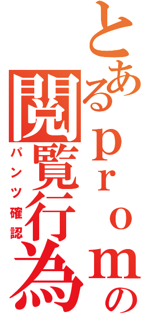 とあるｐｒｏｍの閲覧行為（パンツ確認）