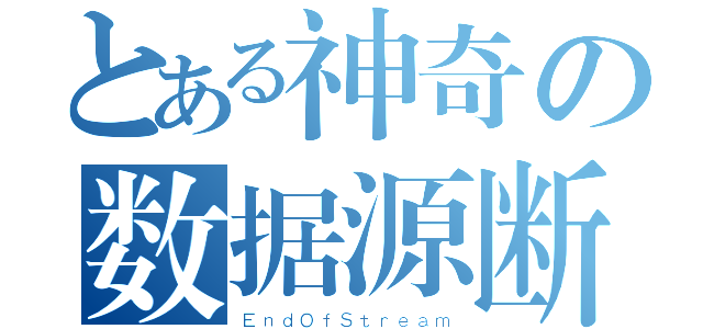 とある神奇の数据源断开（ＥｎｄＯｆＳｔｒｅａｍ）