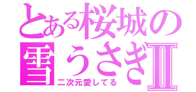 とある桜城の雪うさぎⅡ（二次元愛してる）