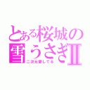 とある桜城の雪うさぎⅡ（二次元愛してる）