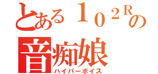 とある１０２Ｒの音痴娘（ハイパーボイス）