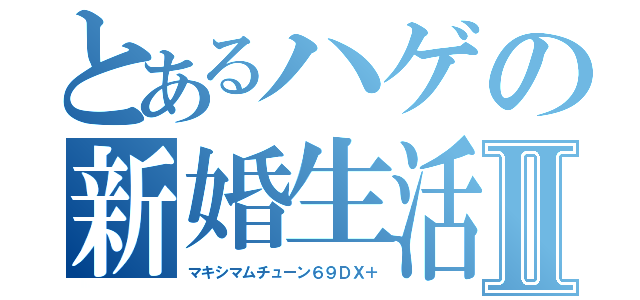 とあるハゲの新婚生活Ⅱ（マキシマムチューン６９ＤＸ＋）