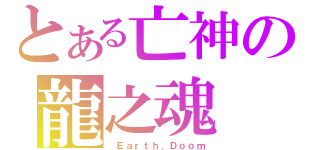 とある亡神の龍之魂（ Ｅａｒｔｈ．Ｄｏｏｍ）