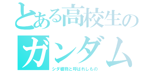 とある高校生のガンダム（シダ植物と呼ばれしもの）