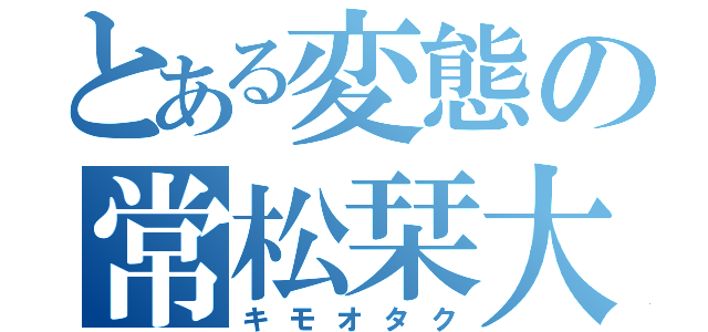 とある変態の常松栞大（キモオタク）