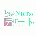 とあるＮＲＴのデザート（ダーリン）