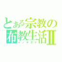 とある宗教の布教生活Ⅱ（イノチガケ）