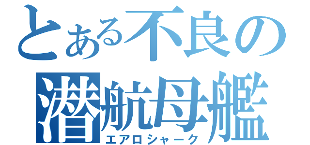 とある不良の潜航母艦（エアロシャーク）