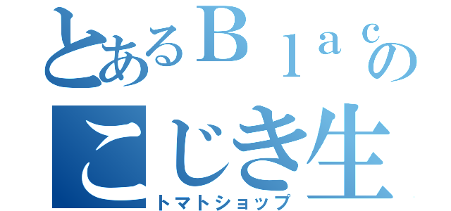 とあるＢｌａｃｋのこじき生活（トマトショップ）