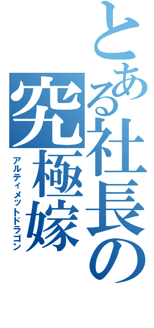 とある社長の究極嫁（アルティメットドラゴン）