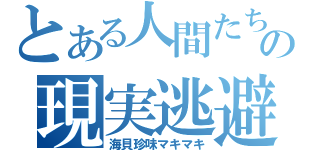 とある人間たちの現実逃避（海貝珍味マキマキ）