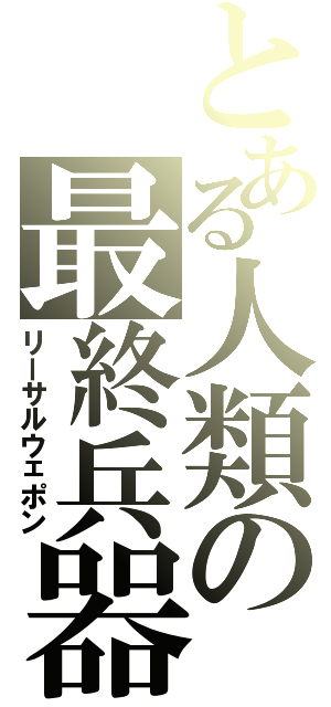 とある人類の最終兵器（リーサルウェポン）