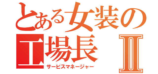 とある女装の工場長Ⅱ（サービスマネージャー）