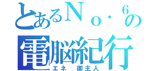 とあるＮｏ．６の電脳紀行（エネ 御主人）