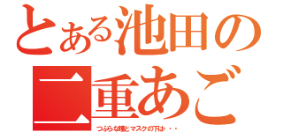 とある池田の二重あご（つぶらな瞳とマスクの下は・・・）